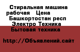 Стиральная машина рабочая › Цена ­ 5 000 - Башкортостан респ. Электро-Техника » Бытовая техника   